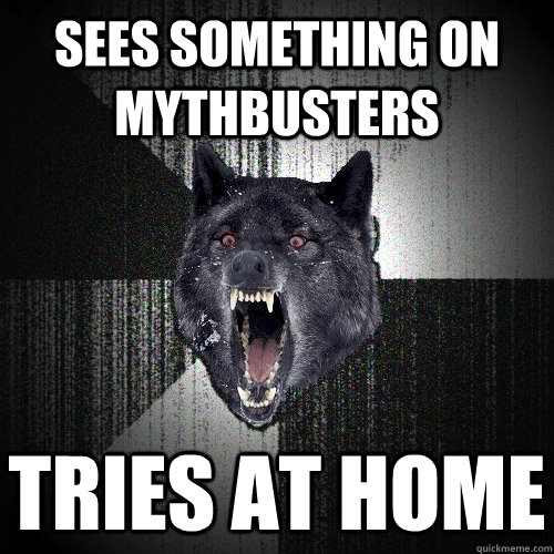 Sees something on MythBusters  Tries at home  Insanity Wolf
