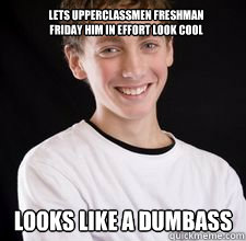 Lets Upperclassmen Freshman
Friday him in effort look cool Looks like a dumbass  High School Freshman