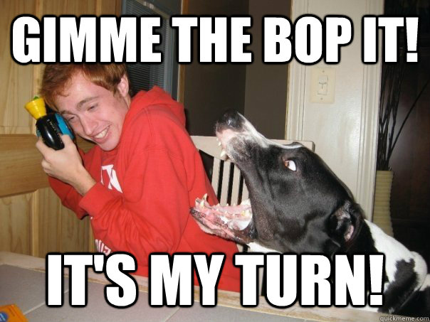 GIMME the bop it! It's my turn!  