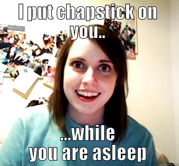 I PUT CHAPSTICK ON YOU.. ...WHILE YOU ARE ASLEEP Overly Attached Girlfriend