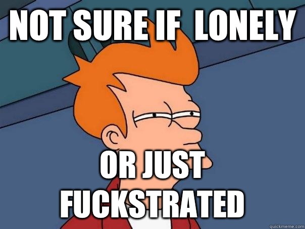 Not sure if  lonely Or just fuckstrated - Not sure if  lonely Or just fuckstrated  Futurama Fry