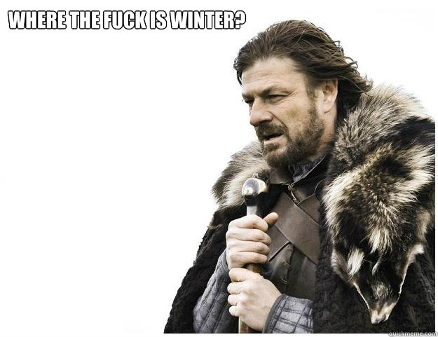 Where the fuck is winter? - Where the fuck is winter?  Imminent Ned