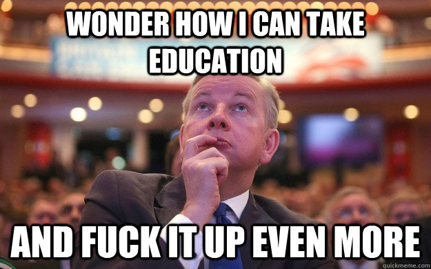 wonder how I can take education  and fuck it up even more - wonder how I can take education  and fuck it up even more  Michael Gove