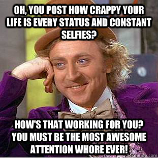 Oh, you post how crappy your life is every status and constant selfies? How's that working for you? You must be the most awesome attention whore ever! - Oh, you post how crappy your life is every status and constant selfies? How's that working for you? You must be the most awesome attention whore ever!  Busy Wonka