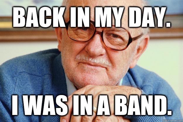 BACK IN MY DAY. I was in a band. - BACK IN MY DAY. I was in a band.  Old man