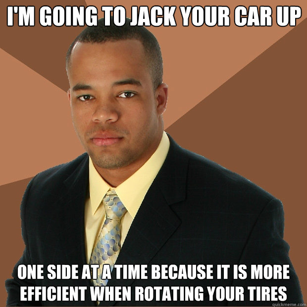 I'm going to jack your car up one side at a time because it is more efficient when rotating your tires  Successful Black Man