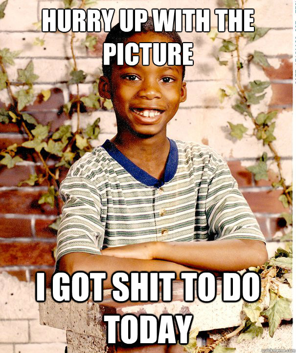 Hurry up with the picture I got shit to do today - Hurry up with the picture I got shit to do today  Suburban black kid