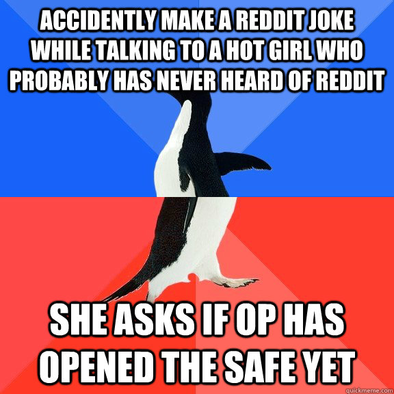 Accidently make a reddit joke while talking to a hot girl who probably has never heard of reddit  she asks if Op has opened the safe yet  Socially Awkward Awesome Penguin