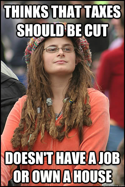 Thinks that Taxes Should be Cut Doesn't have a Job or own a House  College Liberal