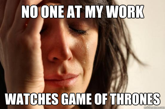 No one at my work Watches game of thrones  First World Problems