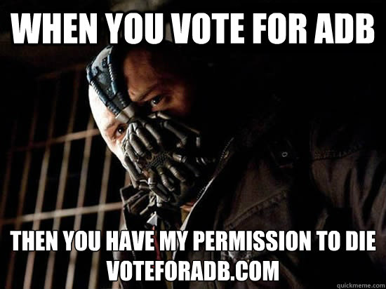 WHEN YOU VOTE FOR ADB THEN YOU HAVE MY PERMISSION TO DIE
voteforadb.com  Condescending Bane