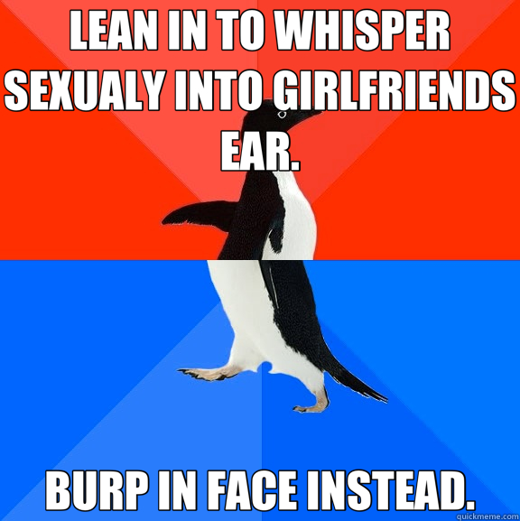 LEAN IN TO WHISPER SEXUALY INTO GIRLFRIENDS EAR. BURP IN FACE INSTEAD.  Socially Awesome Awkward Penguin