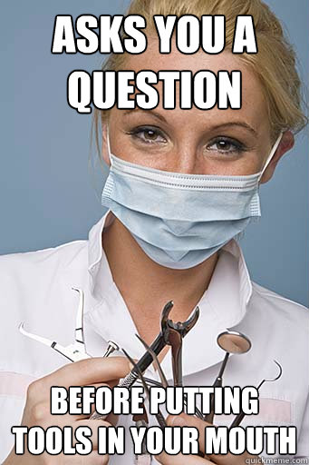 Asks you a question before putting tools in your mouth  Scumbag Dentist