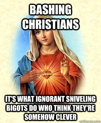 BASHING CHRISTIANS IT'S WHAT IGNORANT SNIVELING BIGOTS DO WHO THINK THEY'RE SOMEHOW CLEVER   Scumbag Virgin Mary