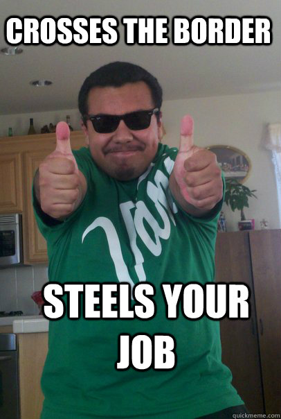 Crosses the border Steels your job - Crosses the border Steels your job  Immigrant Mexican Meme