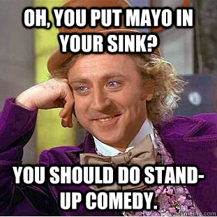 Oh, you Put Mayo in your Sink? You should do stand-up comedy.  Condescending Wonka