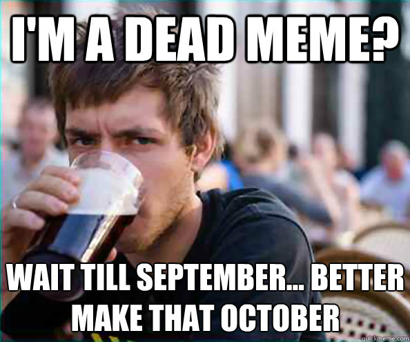 I'm a dead meme? Wait till september... better make that october - I'm a dead meme? Wait till september... better make that october  Lazy College Senior
