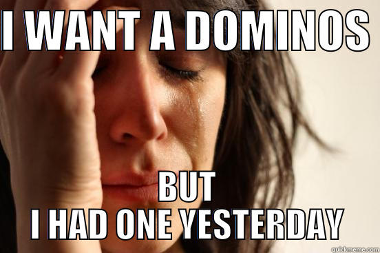 I WANT A DOMINOS  BUT I HAD ONE YESTERDAY First World Problems