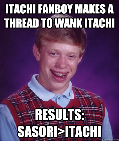 Itachi fanboy makes a thread to wank Itachi Results: Sasori>Itachi - Itachi fanboy makes a thread to wank Itachi Results: Sasori>Itachi  Bad Luck Brian