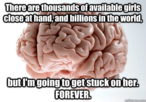 There are thousands of available girls close at hand, and billions in the world, but I'm going to get stuck on her. FOREVER.   Scumbag Brain