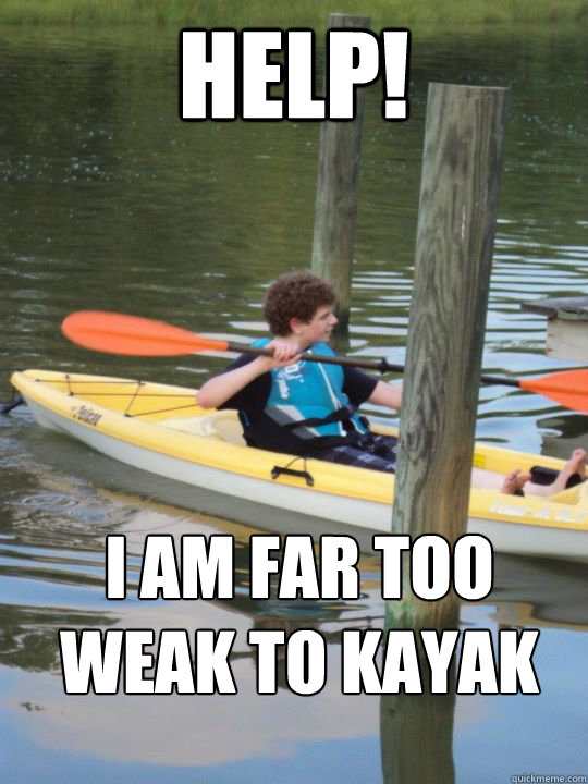 help! i am far too weak to kayak - help! i am far too weak to kayak  geyyy