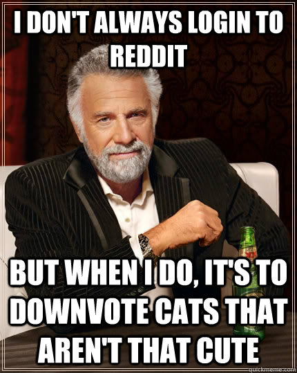 I don't always login to reddit but when i do, it's to downvote cats that aren't that cute  The Most Interesting Man In The World