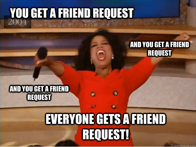 You get a friend request everyone gets a friend request! and you get a friend request and you get a friend request  oprah you get a car