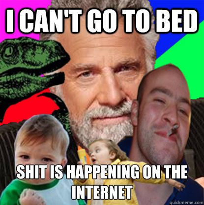 I can't go to bed shit is happening on the internet  