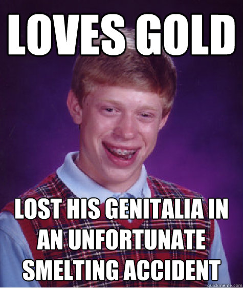 loves gold lost his genitalia in an unfortunate smelting accident  Bad Luck Brain