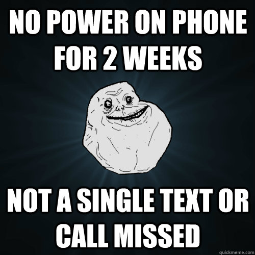 No power on phone for 2 weeks not a single text or call missed  Forever Alone