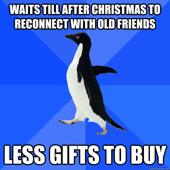 Waits till after christmas to reconnect with old friends less gifts to buy  Socially Awkward Penguin