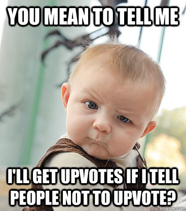 you mean to tell me I'll get Upvotes if I tell people not to upvote? - you mean to tell me I'll get Upvotes if I tell people not to upvote?  skeptical baby