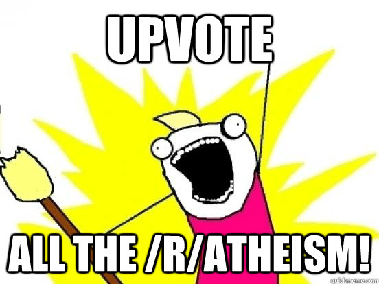 UPVOTE all the /r/atheism!  