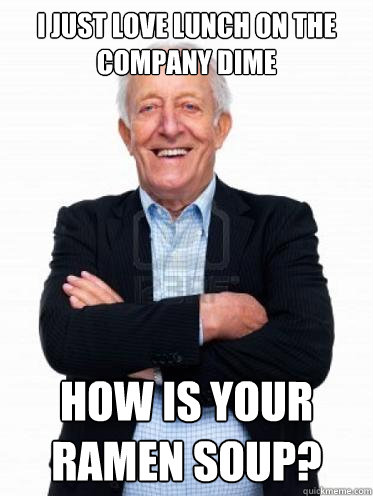 I just love lunch on the company dime How is your Ramen soup?  