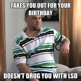 Takes you out for your birthday Doesn't drug you with LSD  Okay Guy Steve