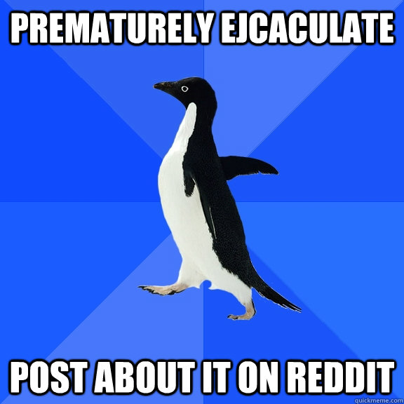 Prematurely ejcaculate Post about it on reddit  Socially Awkward Penguin