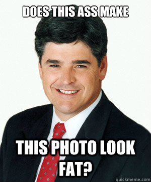 Does this ass make  this photo look fat?  Sean Hannity