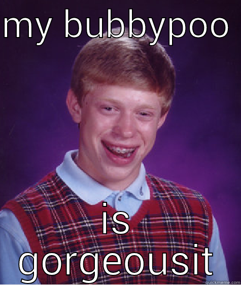 MY BUBBYPOO  IS GORGEOUSIT Bad Luck Brian