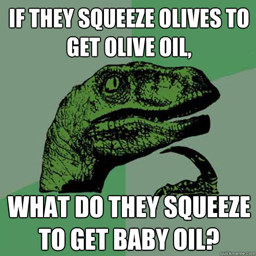 If they squeeze olives to get olive oil, what do they squeeze to get baby oil?  Philosoraptor