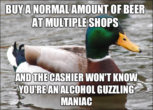 Buy a normal amount of beer at multiple shops And the cashier won't know you're an alcohol guzzling maniac  Actual Advice Mallard