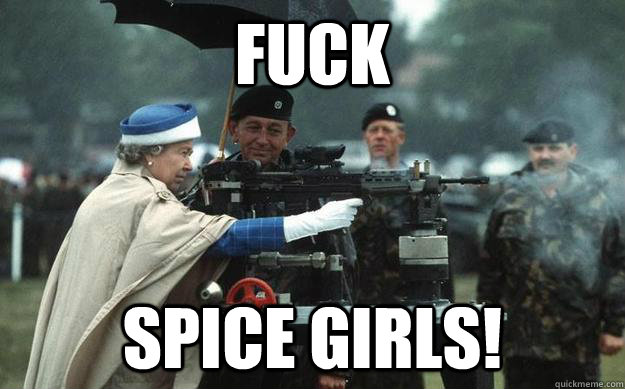 FUCK spice girls! - FUCK spice girls!  Badass Queen Elizabeth