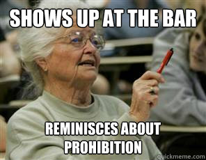Shows up at the bar reminisces about Prohibition  Senior College Student