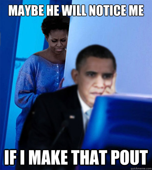 maybe he will notice me if i make that pout  Redditor Obamas Wife