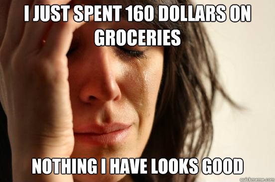 I JUST SPENT 160 DOLLARS ON GROCERIES NOTHING I HAVE LOOKS GOOD  First World Problems