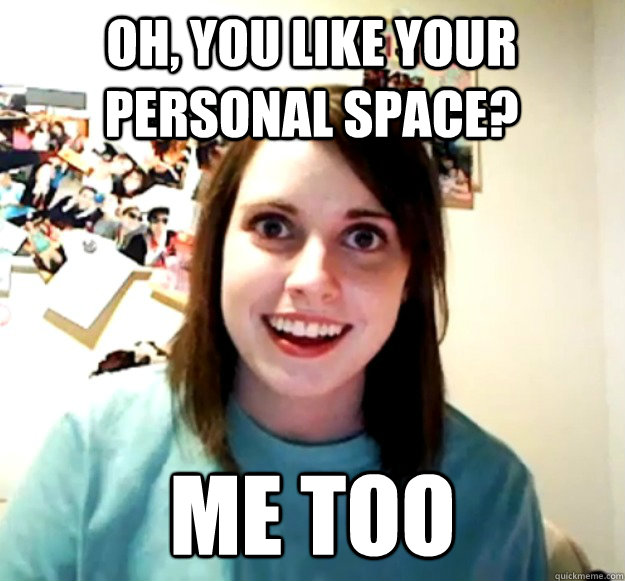 Oh, you like your personal space? me too  Overly Attached Girlfriend