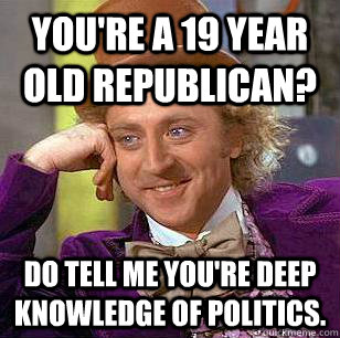 You're a 19 year old republican? Do tell me you're deep knowledge of politics.    Condescending Wonka