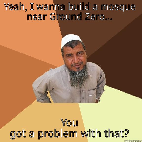 Ridiculously dense Muslim man - YEAH, I WANNA BUILD A MOSQUE NEAR GROUND ZERO... YOU GOT A PROBLEM WITH THAT? Ordinary Muslim Man