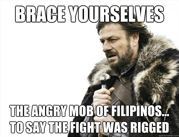 Brace yourselves The Angry mob of filipinos...
to say the fight was rigged  Brace Yourselves - Borimir