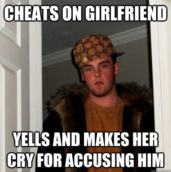 cheats on girlfriend yells and makes her cry for accusing him   Scumbag Steve