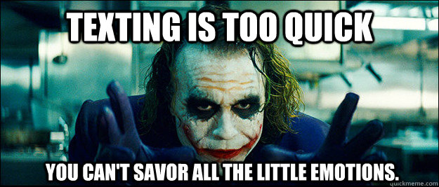 Texting is too quick You can't savor all the little emotions.  The Joker